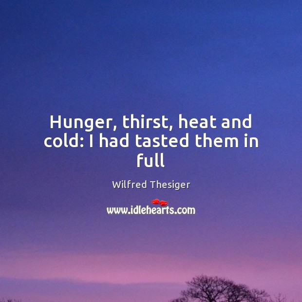 Hunger, thirst, heat and cold: I had tasted them in full Wilfred Thesiger Picture Quote