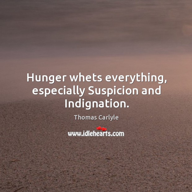 Hunger whets everything, especially Suspicion and Indignation. Image