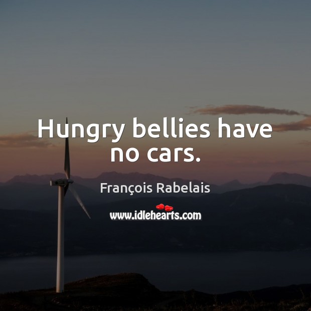 Hungry bellies have no cars. François Rabelais Picture Quote