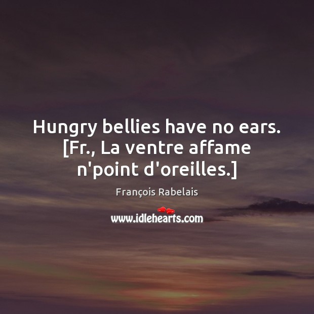 Hungry bellies have no ears. [Fr., La ventre affame n’point d’oreilles.] François Rabelais Picture Quote