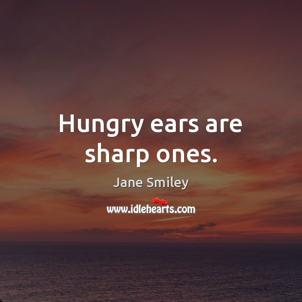 Hungry ears are sharp ones. Jane Smiley Picture Quote