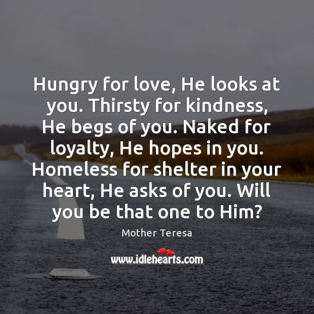 Hungry for love, He looks at you. Thirsty for kindness, He begs Mother Teresa Picture Quote