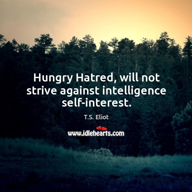 Hungry Hatred, will not strive against intelligence self-interest. T.S. Eliot Picture Quote