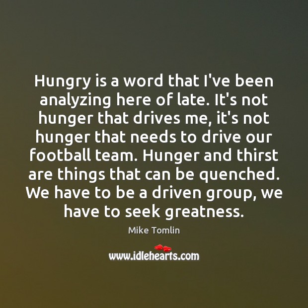 Hungry is a word that I’ve been analyzing here of late. It’s Mike Tomlin Picture Quote