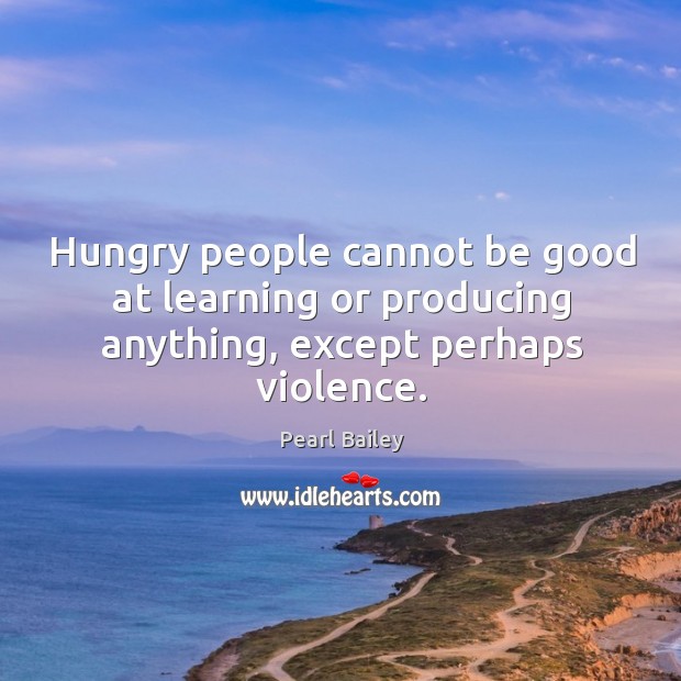 Hungry people cannot be good at learning or producing anything, except perhaps violence. Pearl Bailey Picture Quote