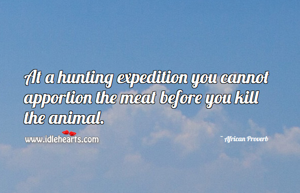 At a hunting expedition you cannot apportion the meat before you kill the animal. African Proverbs Image