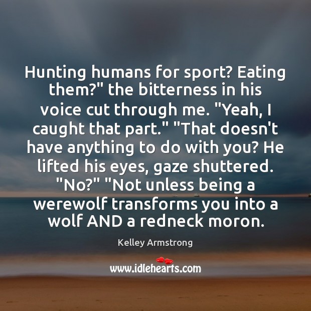 Hunting humans for sport? Eating them?” the bitterness in his voice cut Kelley Armstrong Picture Quote