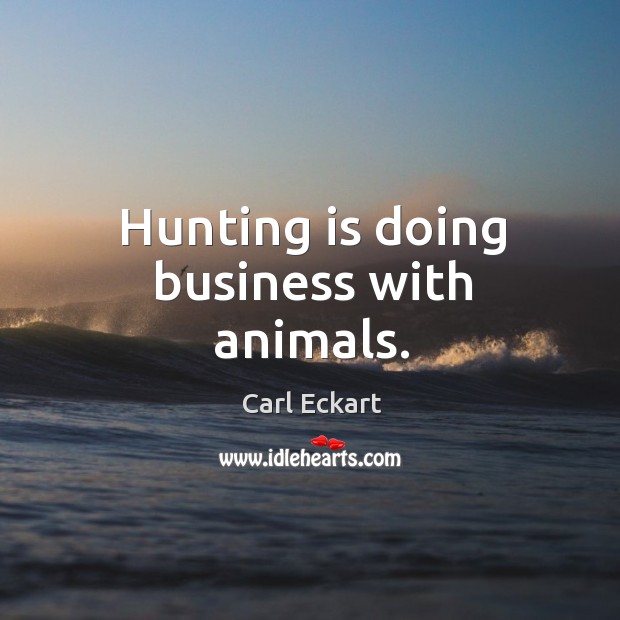 Hunting is doing business with animals. Carl Eckart Picture Quote