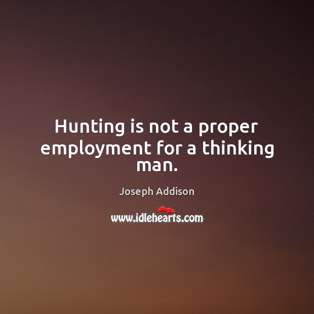 Hunting is not a proper employment for a thinking man. Joseph Addison Picture Quote