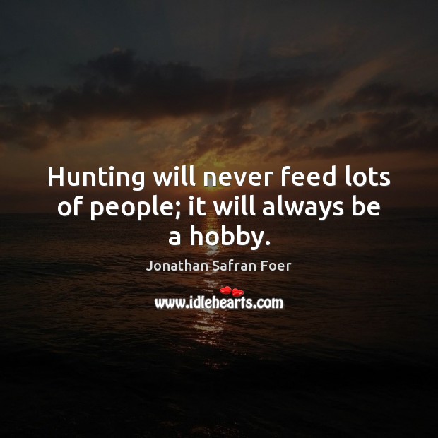 Hunting will never feed lots of people; it will always be a hobby. Jonathan Safran Foer Picture Quote