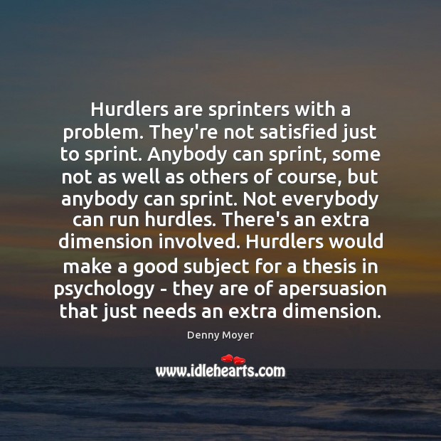 Hurdlers are sprinters with a problem. They’re not satisfied just to sprint. 