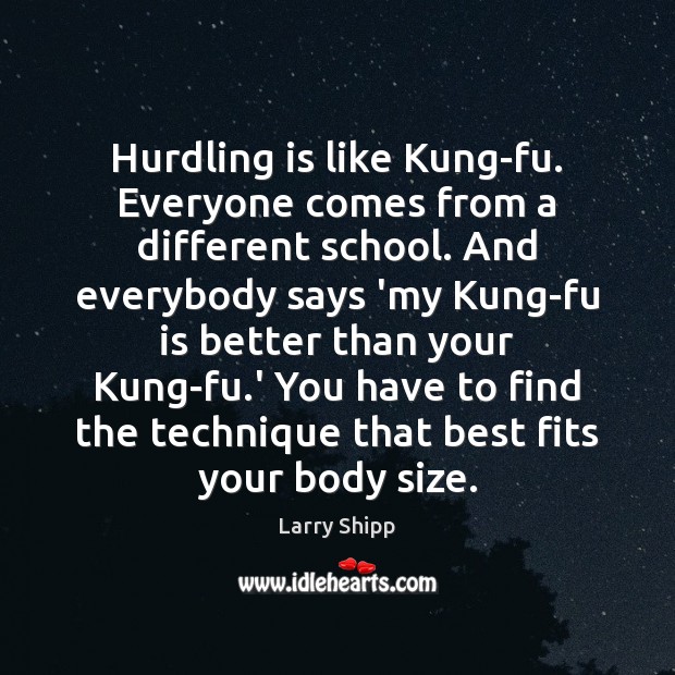 Hurdling is like Kung-fu. Everyone comes from a different school. And everybody Larry Shipp Picture Quote