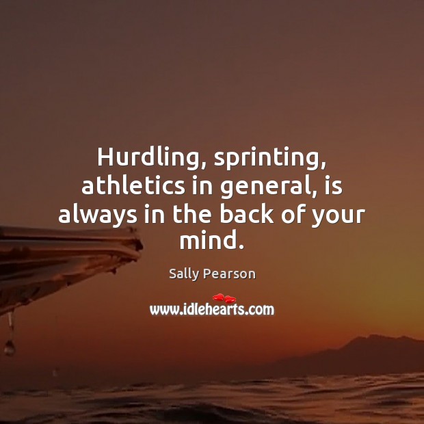 Hurdling, sprinting, athletics in general, is always in the back of your mind. Sally Pearson Picture Quote