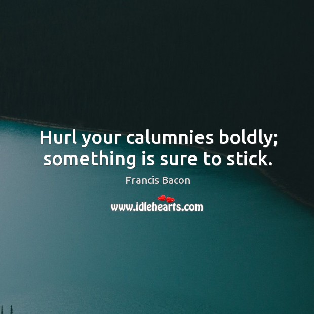 Hurl your calumnies boldly; something is sure to stick. Francis Bacon Picture Quote