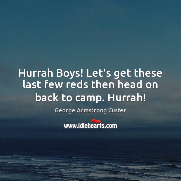 Hurrah Boys! Let’s get these last few reds then head on back to camp. Hurrah! George Armstrong Custer Picture Quote