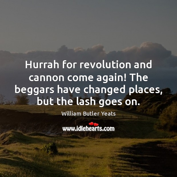 Hurrah for revolution and cannon come again! The beggars have changed places, William Butler Yeats Picture Quote