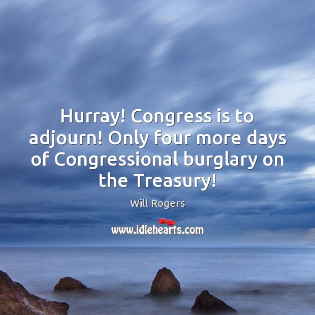 Hurray! Congress is to adjourn! Only four more days of Congressional burglary Will Rogers Picture Quote