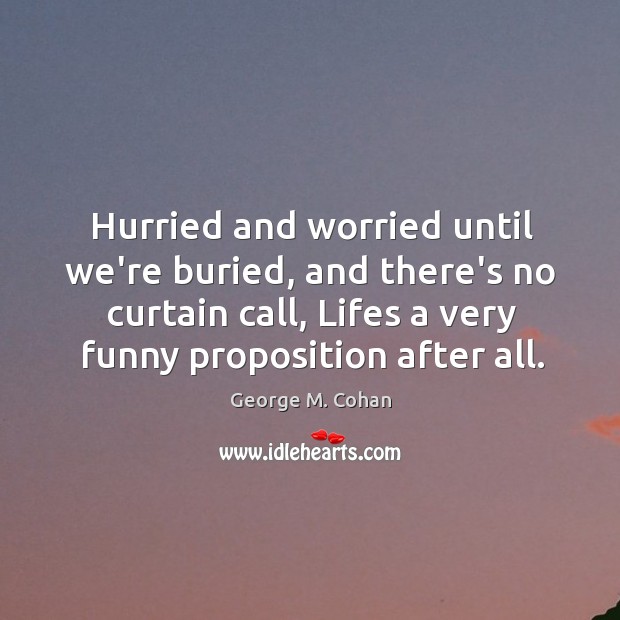 Hurried and worried until we’re buried, and there’s no curtain call, Lifes George M. Cohan Picture Quote