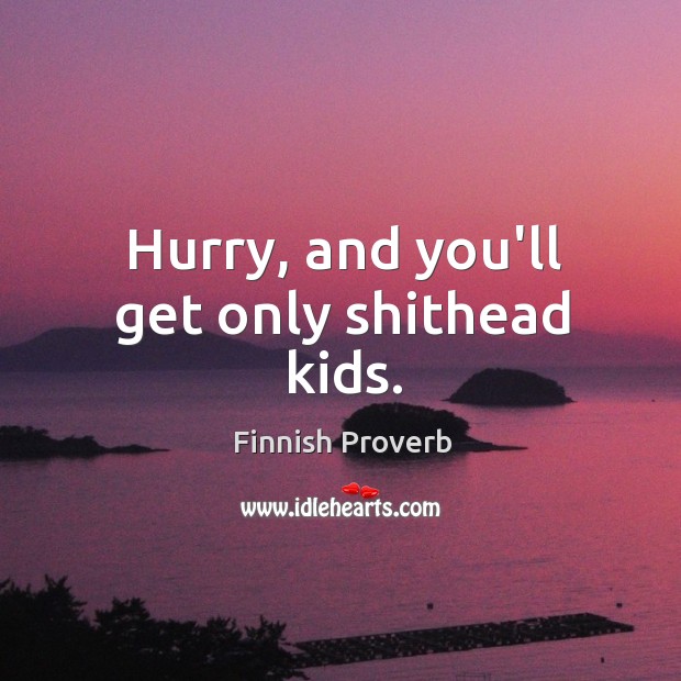 Hurry, and you’ll get only shithead kids. Finnish Proverbs Image