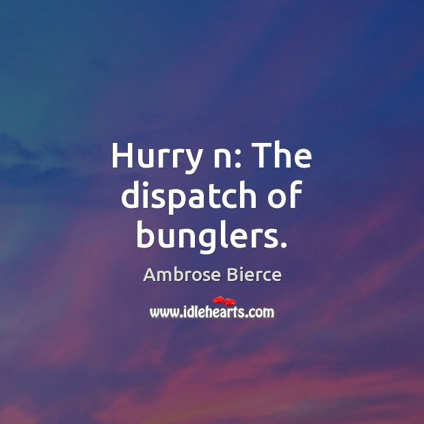 Hurry n: The dispatch of bunglers. Image