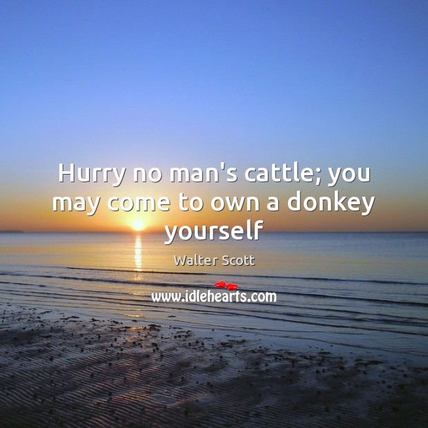 Hurry no man’s cattle; you may come to own a donkey yourself Walter Scott Picture Quote