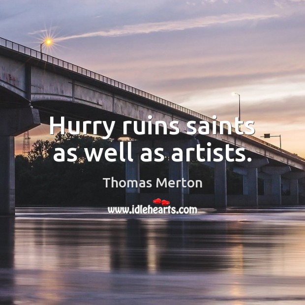 Hurry ruins saints as well as artists. Image