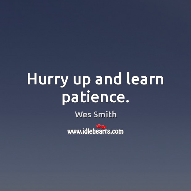 Hurry up and learn patience. Wes Smith Picture Quote