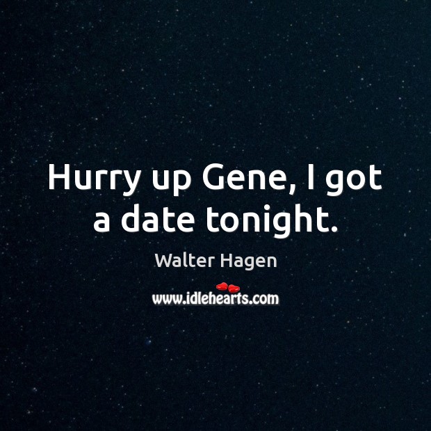 Hurry up Gene, I got a date tonight. Walter Hagen Picture Quote