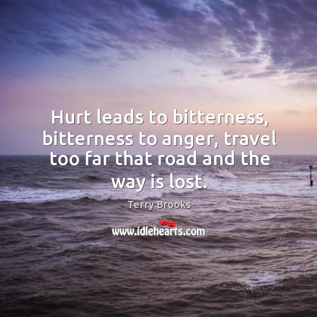 Hurt leads to bitterness, bitterness to anger, travel too far that road and the way is lost. Terry Brooks Picture Quote