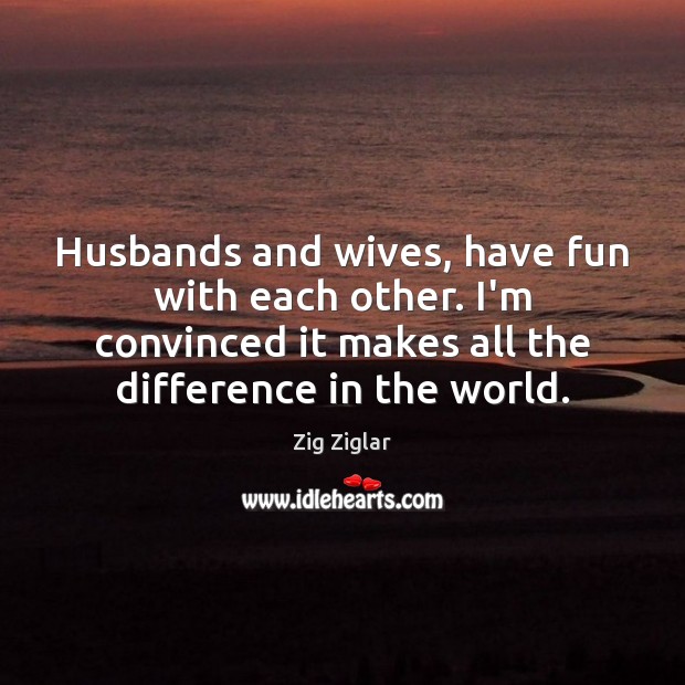 Husbands and wives, have fun with each other. I’m convinced it makes Zig Ziglar Picture Quote