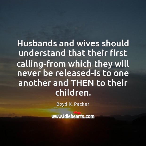 Husbands and wives should understand that their first calling-from which they will Boyd K. Packer Picture Quote