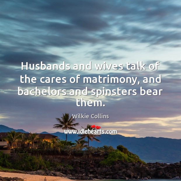 Husbands and wives talk of the cares of matrimony, and bachelors and spinsters bear them. Image