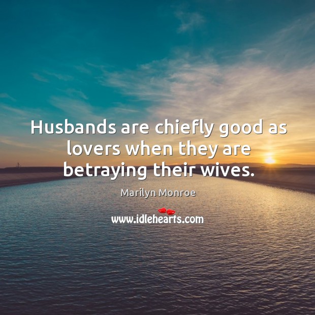 Husbands are chiefly good as lovers when they are betraying their wives. Marilyn Monroe Picture Quote