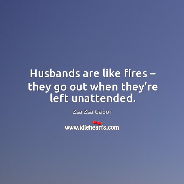 Husbands are like fires – they go out when they’re left unattended. Zsa Zsa Gabor Picture Quote