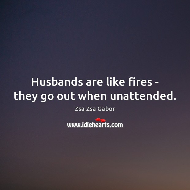 Husbands are like fires – they go out when unattended. Zsa Zsa Gabor Picture Quote