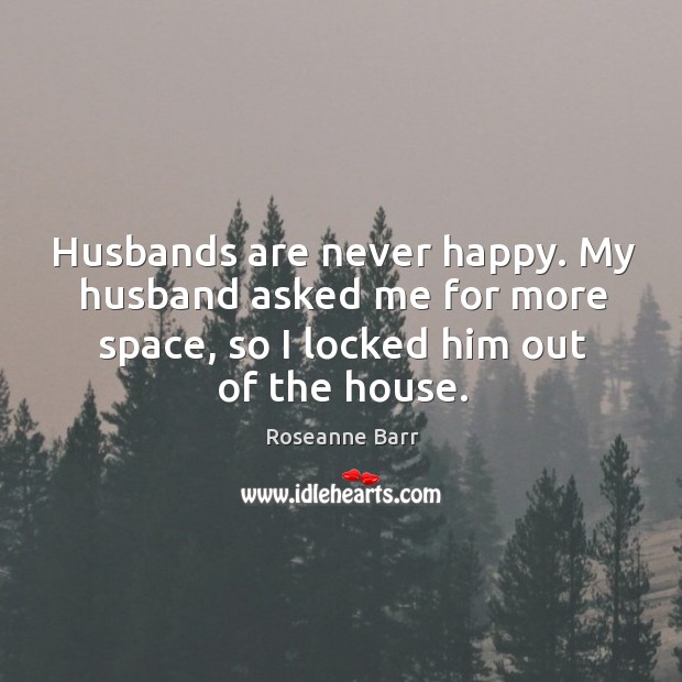 Husbands are never happy. My husband asked me for more space, so Roseanne Barr Picture Quote