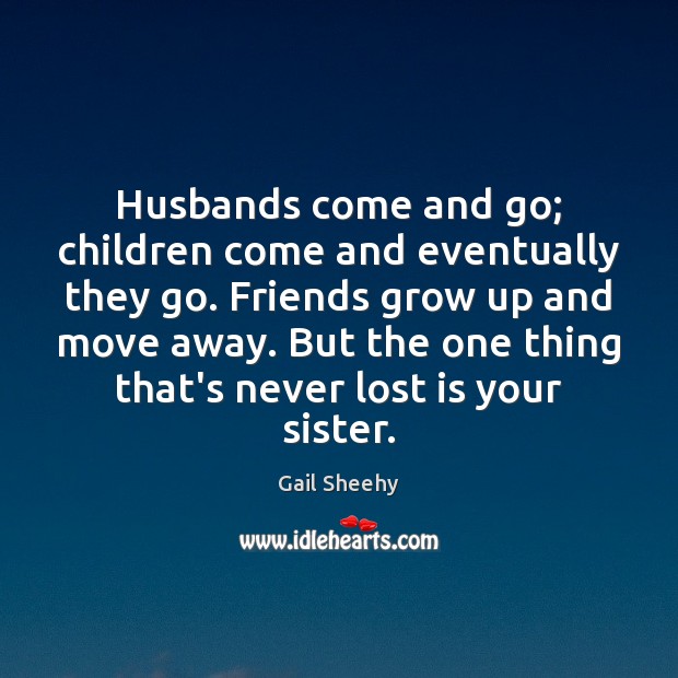 Husbands come and go; children come and eventually they go. Friends grow Gail Sheehy Picture Quote