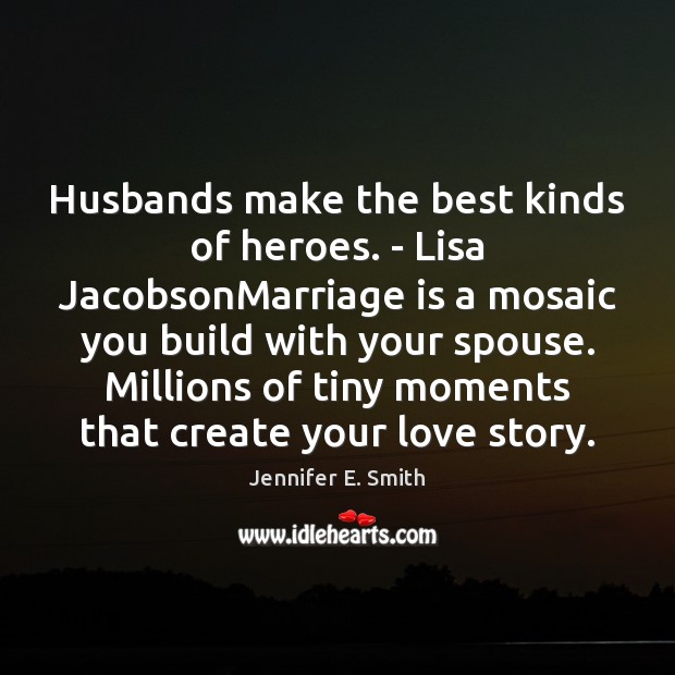Husbands make the best kinds of heroes. – Lisa JacobsonMarriage is a Jennifer E. Smith Picture Quote