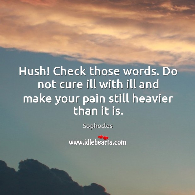 Hush! check those words. Do not cure ill with ill and make your pain still heavier than it is. Sophocles Picture Quote
