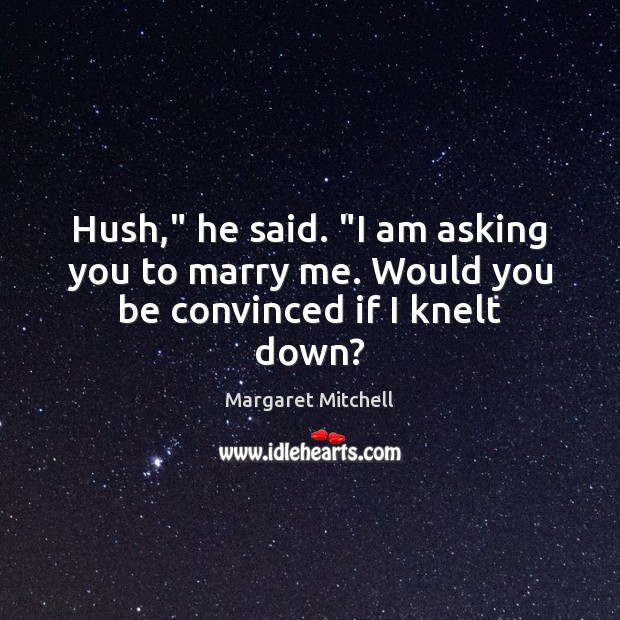 Hush,” he said. “I am asking you to marry me. Would you be convinced if I knelt down? Margaret Mitchell Picture Quote