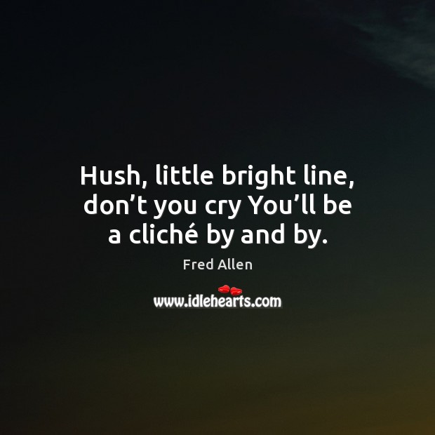 Hush, little bright line, don’t you cry You’ll be a cliché by and by. Fred Allen Picture Quote