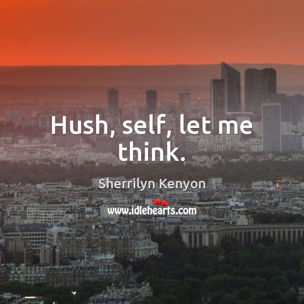 Hush, self, let me think. Sherrilyn Kenyon Picture Quote