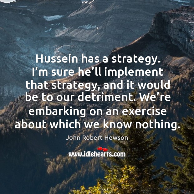 Hussein has a strategy. I’m sure he’ll implement that strategy, and it would be to our detriment. John Robert Hewson Picture Quote