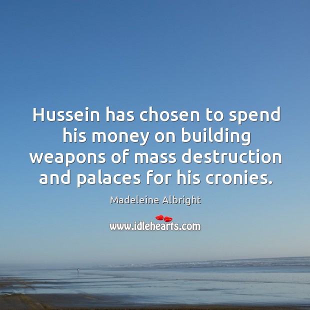 Hussein has chosen to spend his money on building weapons of mass destruction and palaces for his cronies. Madeleine Albright Picture Quote