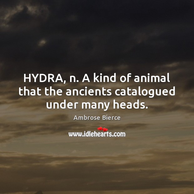 HYDRA, n. A kind of animal that the ancients catalogued under many heads. 
