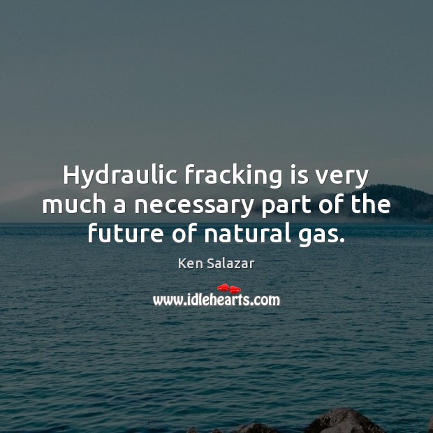 Hydraulic fracking is very much a necessary part of the future of natural gas. Ken Salazar Picture Quote