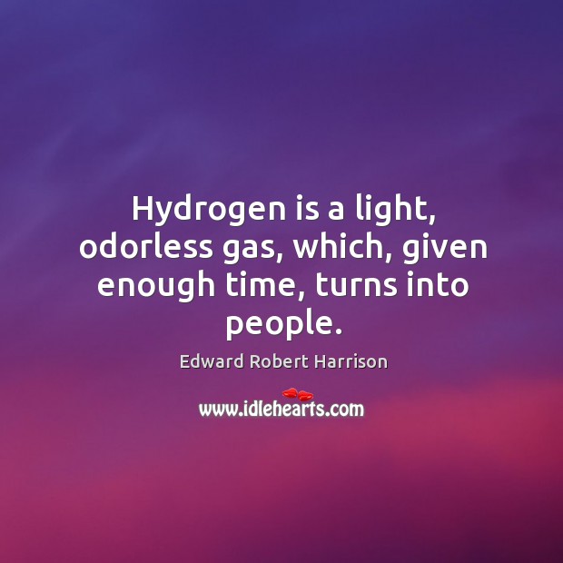 Hydrogen is a light, odorless gas, which, given enough time, turns into people. Edward Robert Harrison Picture Quote