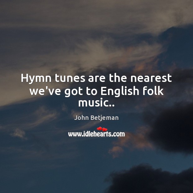 Hymn tunes are the nearest we’ve got to English folk music.. John Betjeman Picture Quote