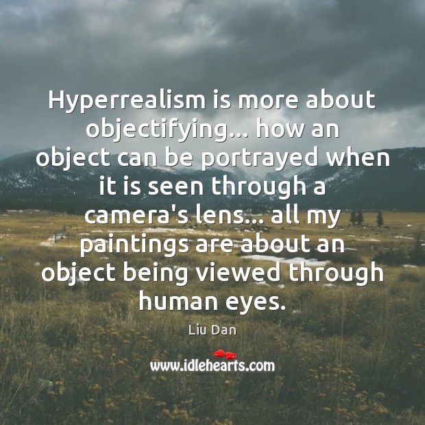 Hyperrealism is more about objectifying… how an object can be portrayed when Liu Dan Picture Quote