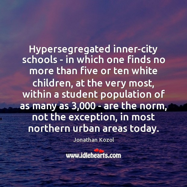 Hypersegregated inner-city schools – in which one finds no more than five Jonathan Kozol Picture Quote